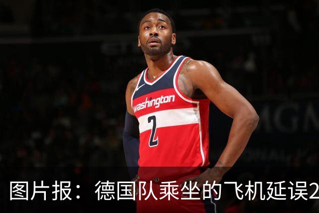 图片报：德国队乘坐的飞机延误20分钟，原因是随行人员忘带护照
