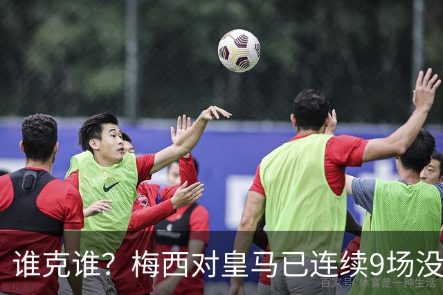 谁克谁？梅西对皇马已连续9场没进球没助攻